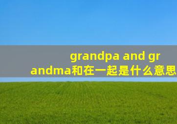 grandpa and grandma和在一起是什么意思